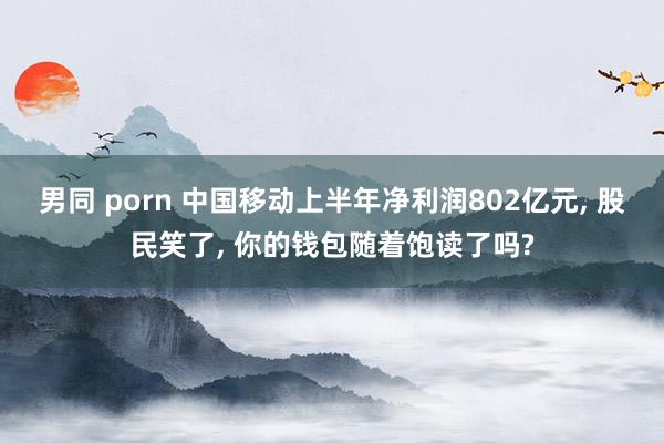 男同 porn 中国移动上半年净利润802亿元, 股民笑了, 你的钱包随着饱读了吗?