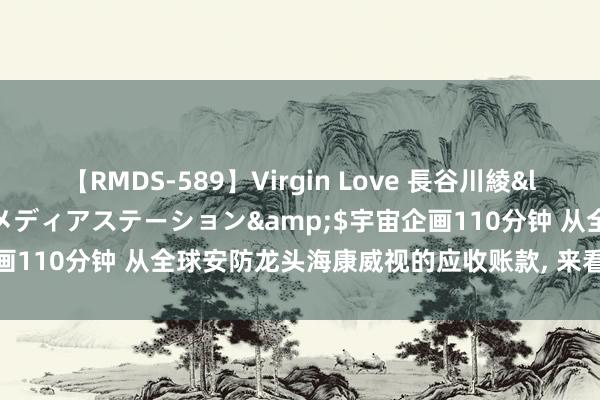 【RMDS-589】Virgin Love 長谷川綾</a>2010-05-17メディアステーション&$宇宙企画110分钟 从全球安防龙头海康威视的应收账款, 来看企业现款流束缚