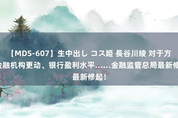 【MDS-607】生中出し コス姫 長谷川綾 对于方位金融机构更动、银行盈利水平......金融监管总局最新修起！