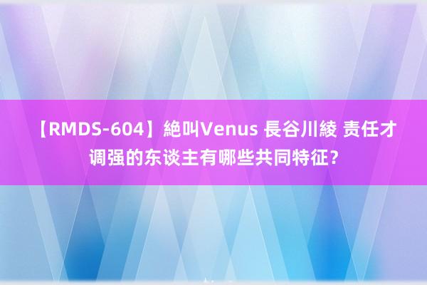 【RMDS-604】絶叫Venus 長谷川綾 责任才调强的东谈主有哪些共同特征？