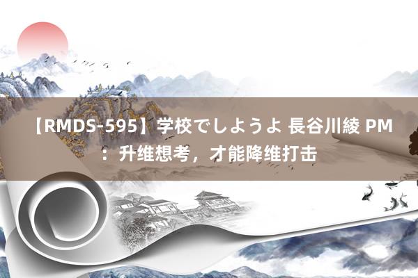 【RMDS-595】学校でしようよ 長谷川綾 PM：升维想考，才能降维打击