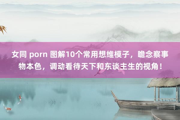 女同 porn 图解10个常用想维模子，瞻念察事物本色，调动看待天下和东谈主生的视角！