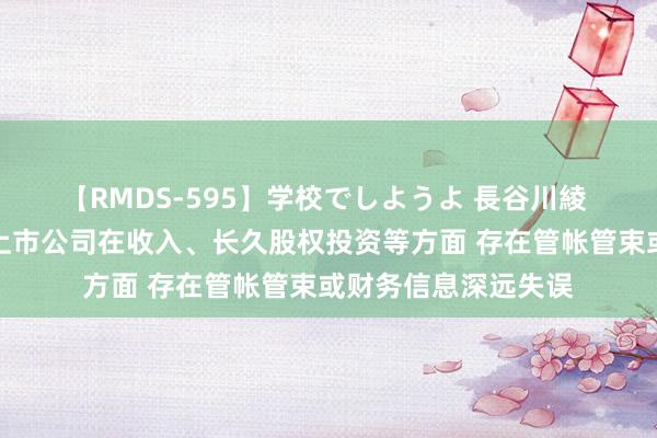 【RMDS-595】学校でしようよ 長谷川綾 证监会：仍有部分上市公司在收入、长久股权投资等方面 存在管帐管束或财务信息深远失误