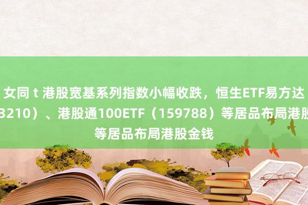 女同 t 港股宽基系列指数小幅收跌，恒生ETF易方达（513210）、港股通100ETF（159788）等居品布局港股金钱