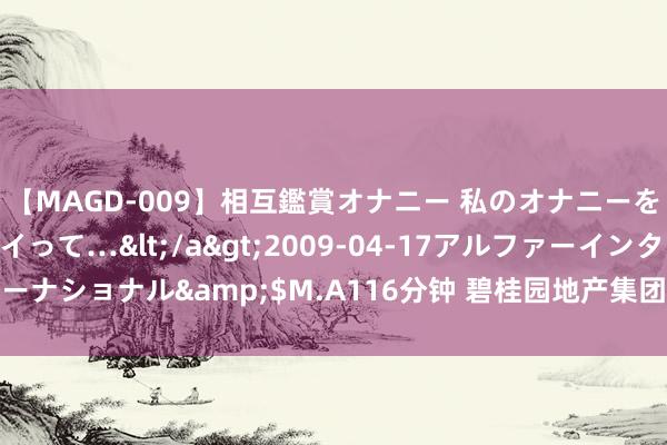 【MAGD-009】相互鑑賞オナニー 私のオナニーを見ながら、あなたもイって…</a>2009-04-17アルファーインターナショナル&$M.A116分钟 碧桂园地产集团有限公司公告公司债券停牌