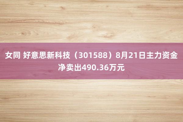 女同 好意思新科技（301588）8月21日主力资金净卖出490.36万元