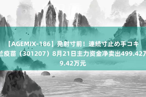 【AGEMIX-186】発射寸前！連続寸止め手コキ 华兰疫苗（301207）8月21日主力资金净卖出499.42万元