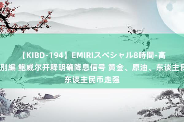 【KIBD-194】EMIRIスペシャル8時間-高画質-特別編 鲍威尔开释明确降息信号 黄金、原油、东谈主民币走强