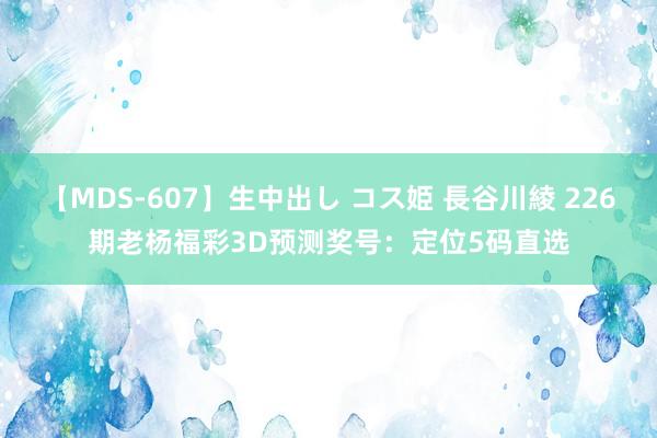 【MDS-607】生中出し コス姫 長谷川綾 226期老杨福彩3D预测奖号：定位5码直选