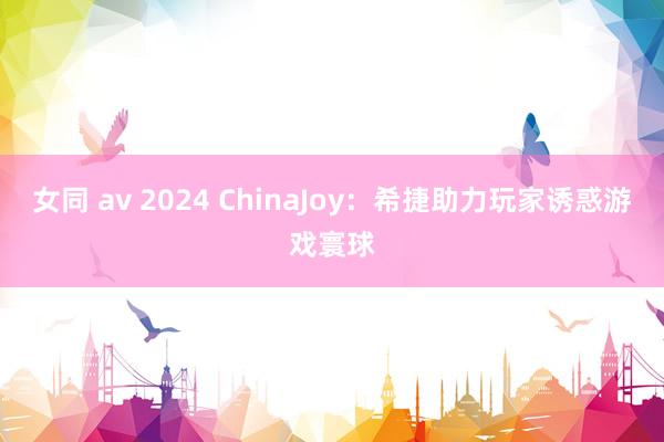 女同 av 2024 ChinaJoy：希捷助力玩家诱惑游戏寰球