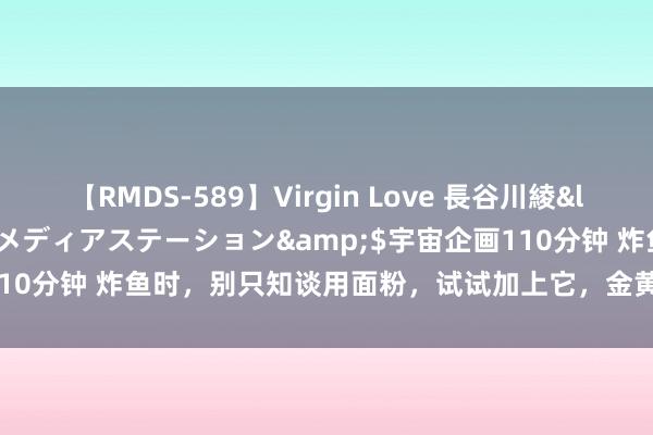 【RMDS-589】Virgin Love 長谷川綾</a>2010-05-17メディアステーション&$宇宙企画110分钟 炸鱼时，别只知谈用面粉，试试加上它，金黄酥脆咬一口“掉渣”