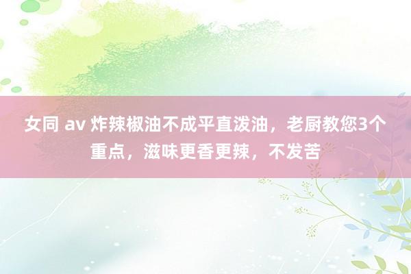 女同 av 炸辣椒油不成平直泼油，老厨教您3个重点，滋味更香更辣，不发苦