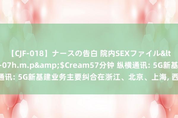 【CJF-018】ナースの告白 院内SEXファイル</a>2008-03-07h.m.p&$Cream57分钟 纵横通讯: 5G新基建业务主要纠合在浙江、北京、上海, 西部区域仅有一丝业务