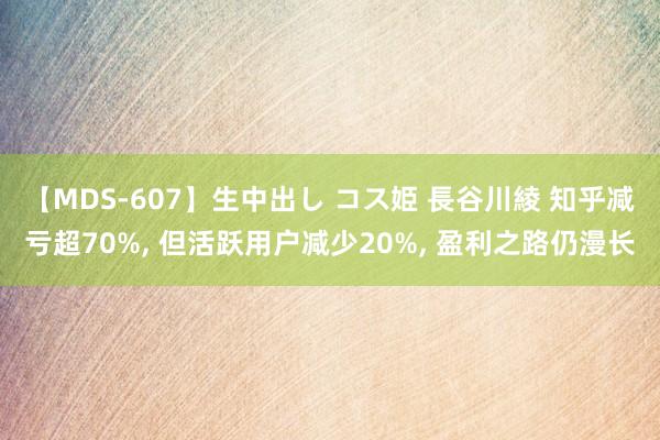 【MDS-607】生中出し コス姫 長谷川綾 知乎减亏超70%, 但活跃用户减少20%, 盈利之路仍漫长