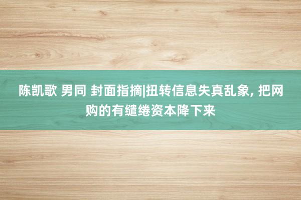 陈凯歌 男同 封面指摘|扭转信息失真乱象, 把网购的有缱绻资本降下来