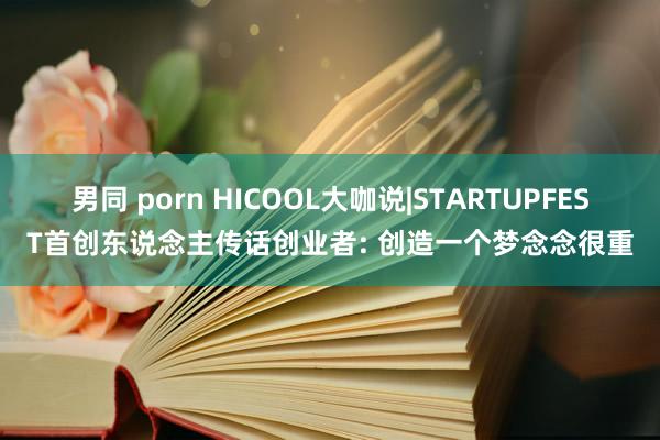 男同 porn HICOOL大咖说|STARTUPFEST首创东说念主传话创业者: 创造一个梦念念很重