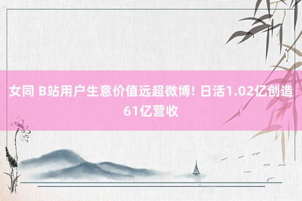 女同 B站用户生意价值远超微博! 日活1.02亿创造61亿营收