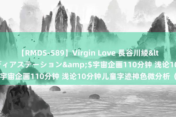 【RMDS-589】Virgin Love 長谷川綾</a>2010-05-17メディアステーション&$宇宙企画110分钟 浅论10分钟儿童字迹神色微分析（案例）