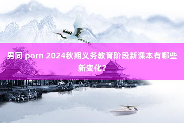 男同 porn 2024秋期义务教育阶段新课本有哪些新变化？