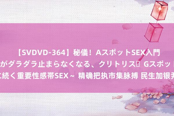 【SVDVD-364】秘儀！AスポットSEX入門 ～刺激した瞬間から愛液がダラダラ止まらなくなる、クリトリス・Gスポットに続く重要性感帯SEX～ 精确把执市集脉搏 民生加银尹涛两基金上半年已毕正收益