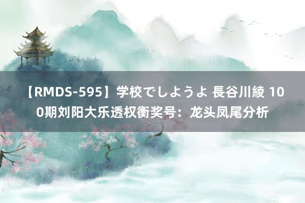 【RMDS-595】学校でしようよ 長谷川綾 100期刘阳大乐透权衡奖号：龙头凤尾分析