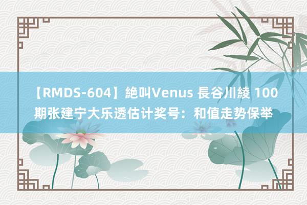 【RMDS-604】絶叫Venus 長谷川綾 100期张建宁大乐透估计奖号：和值走势保举