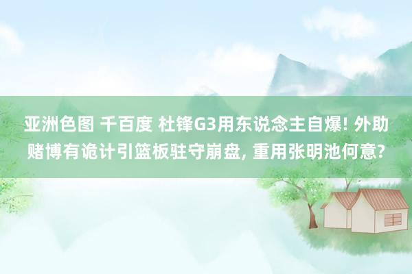 亚洲色图 千百度 杜锋G3用东说念主自爆! 外助赌博有诡计引篮板驻守崩盘, 重用张明池何意?